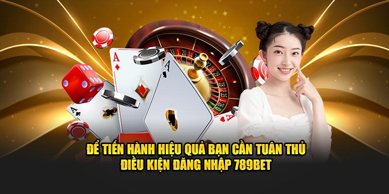 Để tiến hành hiệu quả bạn cần tuân thủ điều kiện đăng nhập 789Bet